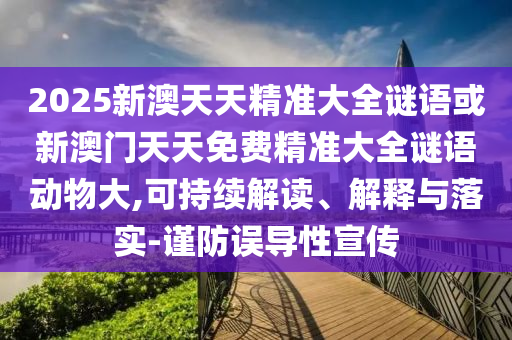 2025新澳天天精准大全谜语或新澳门天天免费精准大全谜语动物大,可持续解读、解释与落实-谨防误导性宣传