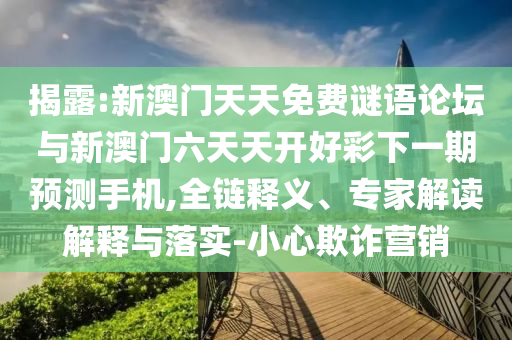 揭露:新澳门天天免费谜语论坛与新澳门六天天开好彩下一期预测手机,全链释义、专家解读解释与落实-小心欺诈营销
