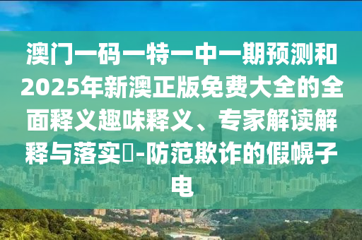 澳门一码一特一中一期预测和2025年新澳正版免费大全的全面释义趣味释义、专家解读解释与落实-防范欺诈的假幌子电