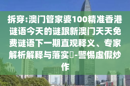 拆穿:澳门管家婆100精准香港谜语今天的谜跟新澳门天天免费谜语下一期直观释义、专家解析解释与落实-警惕虚假炒作