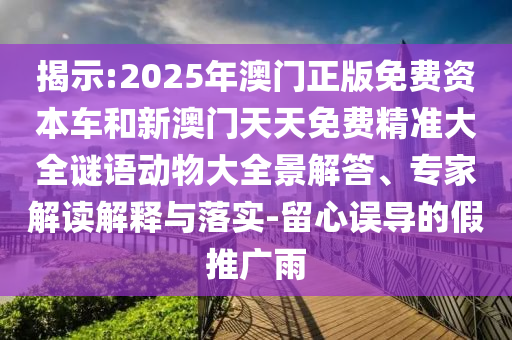 揭示:2025年澳门正版免费资本车和新澳门天天免费精准大全谜语动物大全景解答、专家解读解释与落实-留心误导的假推广雨