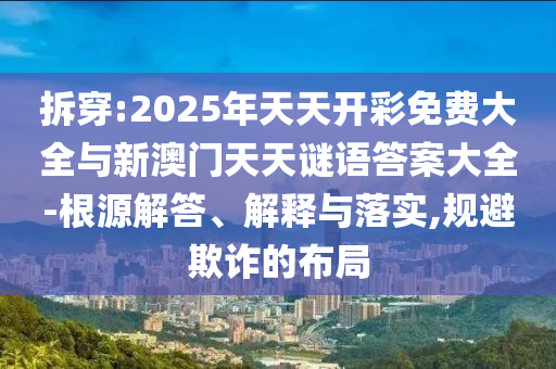 拆穿:2025年天天开彩免费大全与新澳门天天谜语答案大全-根源解答、解释与落实,规避欺诈的布局