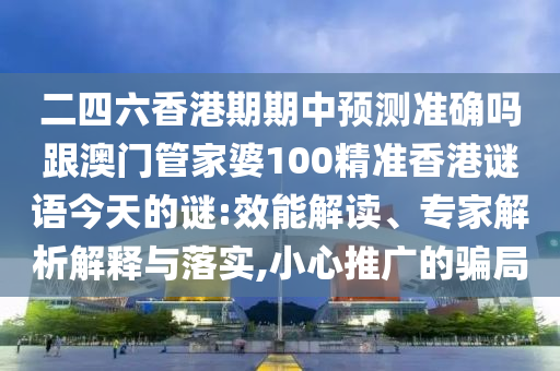 二四六香港期期中预测准确吗跟澳门管家婆100精准香港谜语今天的谜:效能解读、专家解析解释与落实,小心推广的骗局
