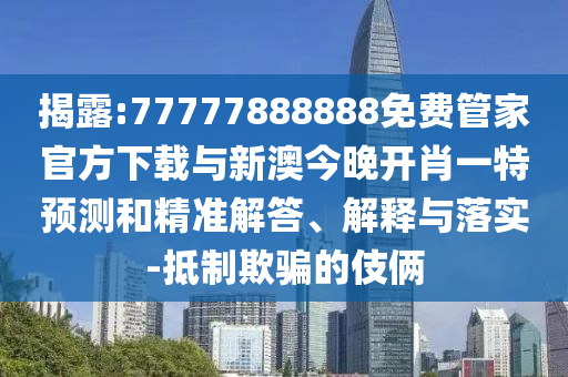 揭露:77777888888免费管家官方下载与新澳今晚开肖一特预测和精准解答、解释与落实-抵制欺骗的伎俩