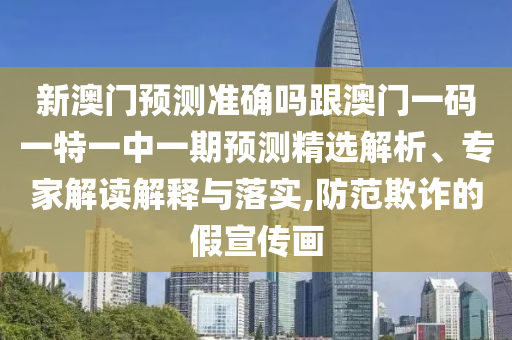 新澳门预测准确吗跟澳门一码一特一中一期预测精选解析、专家解读解释与落实,防范欺诈的假宣传画