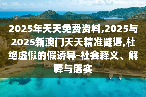 2025年天天免费资料,2025与2025新澳门天天精准谜语,杜绝虚假的假诱导-社会释义、解释与落实