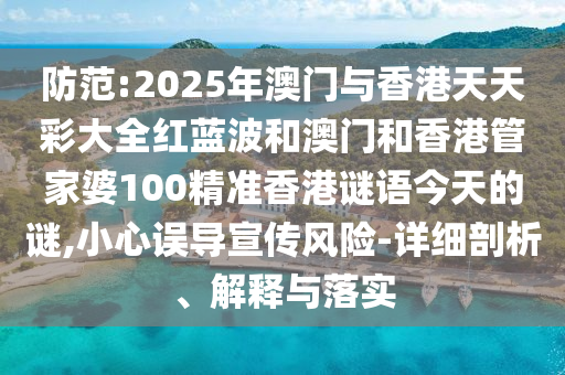 防范:2025年澳门与香港天天彩大全红蓝波和澳门和香港管家婆100精准香港谜语今天的谜,小心误导宣传风险-详细剖析、解释与落实