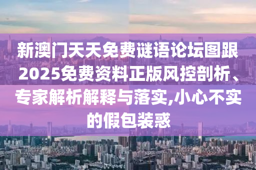 新澳门天天免费谜语论坛图跟2025免费资料正版风控剖析、专家解析解释与落实,小心不实的假包装惑