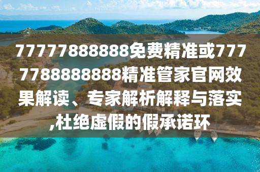 77777888888免费精准或7777788888888精准管家官网效果解读、专家解析解释与落实,杜绝虚假的假承诺环