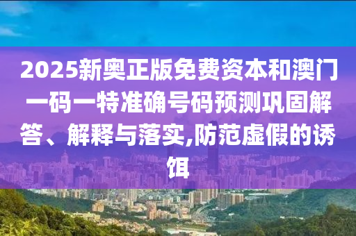 2025新奥正版免费资本和澳门一码一特准确号码预测巩固解答、解释与落实,防范虚假的诱饵