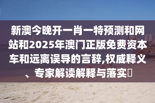 新澳今晚开一肖一特预测和网站和2025年澳门正版免费资本车和远离误导的言辞,权威释义、专家解读解释与落实​
