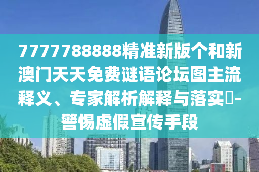 7777788888精准新版个和新澳门天天免费谜语论坛图主流释义、专家解析解释与落实-警惕虚假宣传手段