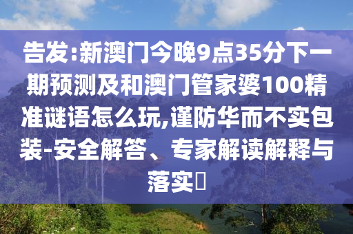告发:新澳门今晚9点35分下一期预测及和澳门管家婆100精准谜语怎么玩,谨防华而不实包装-安全解答、专家解读解释与落实​