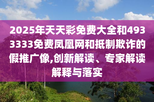 2025年天天彩免费大全和4933333免费凤凰网和抵制欺诈的假推广像,创新解读、专家解读解释与落实