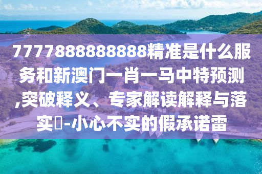 7777888888888精准是什么服务和新澳门一肖一马中特预测,突破释义、专家解读解释与落实​-小心不实的假承诺雷