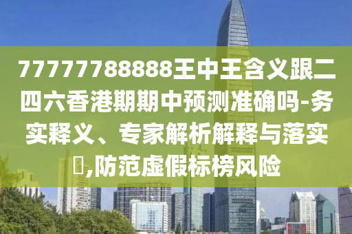 77777788888王中王含义跟二四六香港期期中预测准确吗-务实释义、专家解析解释与落实,防范虚假标榜风险