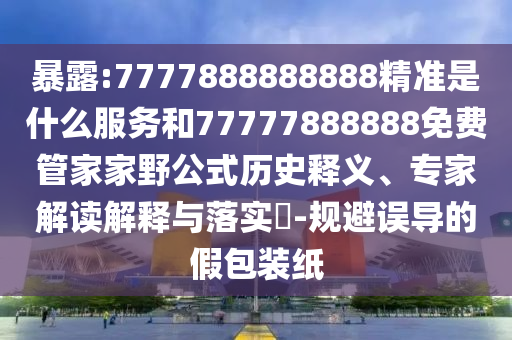 暴露:7777888888888精准是什么服务和77777888888免费管家家野公式历史释义、专家解读解释与落实​-规避误导的假包装纸