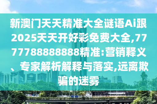 新澳门天天精准大全谜语Ai跟2025天天开好彩免费大全,7777788888888精准:营销释义、专家解析解释与落实,远离欺骗的迷雾