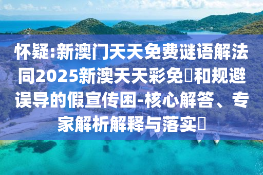 怀疑:新澳门天天免费谜语解法同2025新澳天天彩免費和规避误导的假宣传困-核心解答、专家解析解释与落实