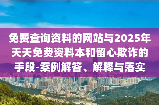 免费查询资料的网站与2025年天天免费资料本和留心欺诈的手段-案例解答、解释与落实