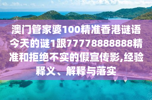 澳门管家婆100精准香港谜语今天的谜1跟77778888888精准和拒绝不实的假宣传影,经验释义、解释与落实