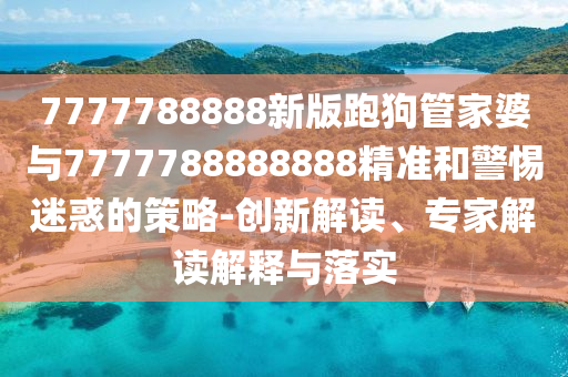 7777788888新版跑狗管家婆与7777788888888精准和警惕迷惑的策略-创新解读、专家解读解释与落实
