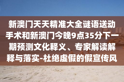 新澳门天天精准大全谜语送动手术和新澳门今晚9点35分下一期预测文化释义、专家解读解释与落实-杜绝虚假的假宣传风