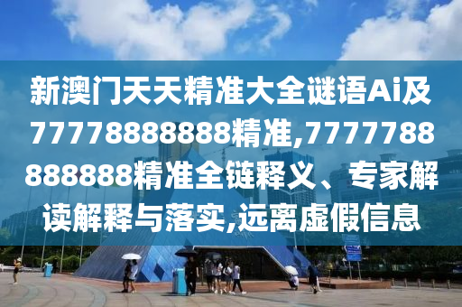 新澳门天天精准大全谜语Ai及77778888888精准,7777788888888精准全链释义、专家解读解释与落实,远离虚假信息