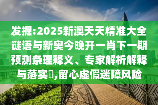 发掘:2025新澳天天精准大全谜语与新奥今晚开一肖下一期预测条理释义、专家解析解释与落实,留心虚假迷障风险