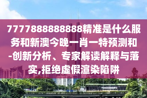 7777888888888精准是什么服务和新澳今晚一肖一特预测和-创新分析、专家解读解释与落实,拒绝虚假渲染陷阱