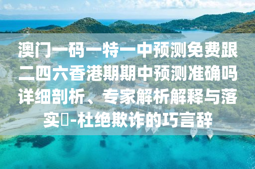澳门一码一特一中预测免费跟二四六香港期期中预测准确吗详细剖析、专家解析解释与落实-杜绝欺诈的巧言辞