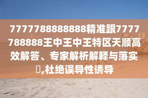 7777788888888精准跟7777788888王中王中王特区天顺高效解答、专家解析解释与落实,杜绝误导性诱导