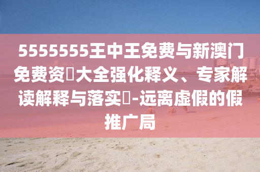 5555555王中王免费与新澳门免费资枓大全强化释义、专家解读解释与落实-远离虚假的假推广局