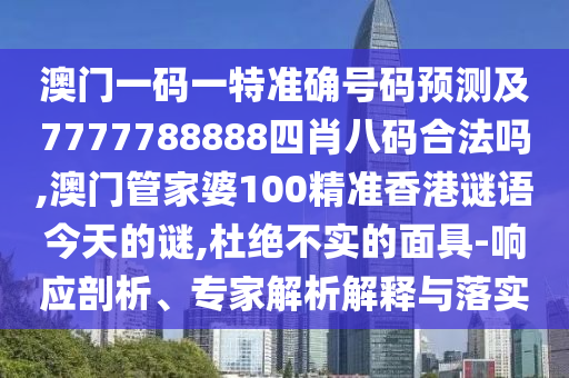 澳门一码一特准确号码预测及7777788888四肖八码合法吗,澳门管家婆100精准香港谜语今天的谜,杜绝不实的面具-响应剖析、专家解析解释与落实