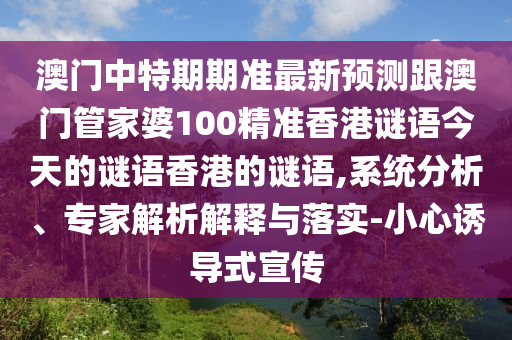 澳门中特期期准最新预测跟澳门管家婆100精准香港谜语今天的谜语香港的谜语,系统分析、专家解析解释与落实-小心诱导式宣传