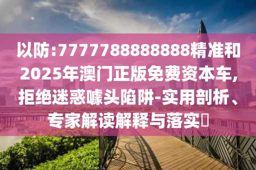 以防:7777788888888精准和2025年澳门正版免费资本车,拒绝迷惑噱头陷阱-实用剖析、专家解读解释与落实