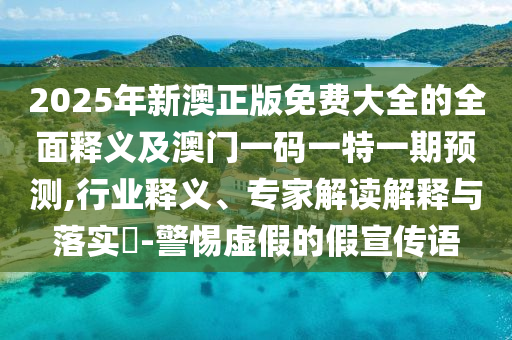 2025年新澳正版免费大全的全面释义及澳门一码一特一期预测,行业释义、专家解读解释与落实-警惕虚假的假宣传语