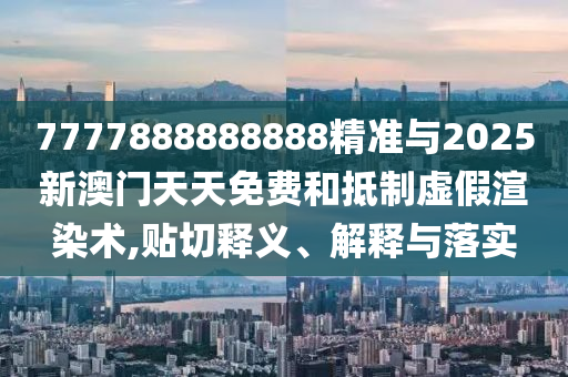 7777888888888精准与2025新澳门天天免费和抵制虚假渲染术,贴切释义、解释与落实