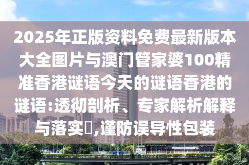 2025年正版资料免费最新版本大全图片与澳门管家婆100精准香港谜语今天的谜语香港的谜语:透彻剖析、专家解析解释与落实,谨防误导性包装