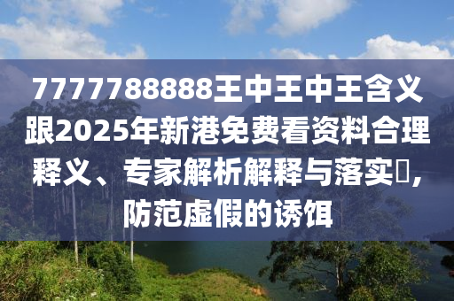 7777788888王中王中王含义跟2025年新港免费看资料合理释义、专家解析解释与落实​,防范虚假的诱饵