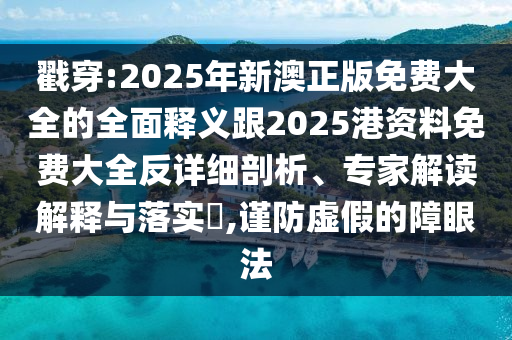 戳穿:2025年新澳正版免费大全的全面释义跟2025港资料免费大全反详细剖析、专家解读解释与落实​,谨防虚假的障眼法