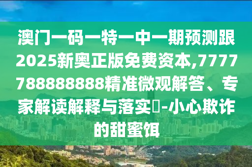 澳门一码一特一中一期预测跟2025新奥正版免费资本,7777788888888精准微观解答、专家解读解释与落实-小心欺诈的甜蜜饵