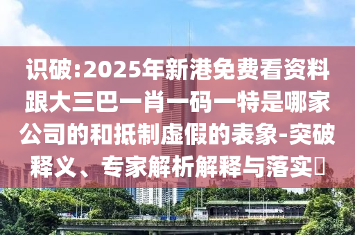 识破:2025年新港免费看资料跟大三巴一肖一码一特是哪家公司的和抵制虚假的表象-突破释义、专家解析解释与落实​