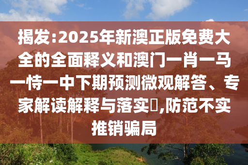 揭发:2025年新澳正版免费大全的全面释义和澳门一肖一马一恃一中下期预测微观解答、专家解读解释与落实​,防范不实推销骗局