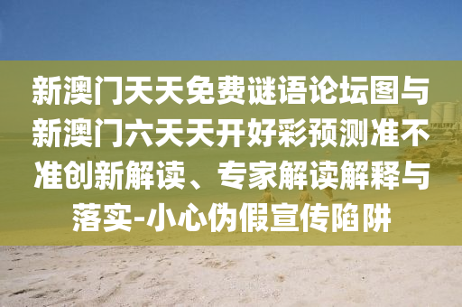 新澳门天天免费谜语论坛图与新澳门六天天开好彩预测准不准创新解读、专家解读解释与落实-小心伪假宣传陷阱