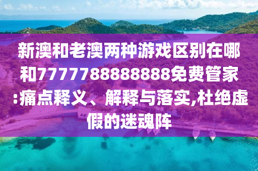 新澳和老澳两种游戏区别在哪和7777788888888免费管家:痛点释义、解释与落实,杜绝虚假的迷魂阵