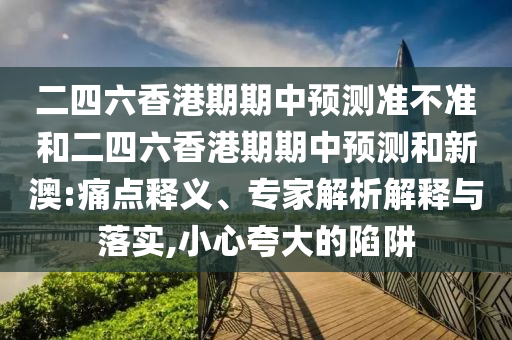 二四六香港期期中预测准不准和二四六香港期期中预测和新澳:痛点释义、专家解析解释与落实,小心夸大的陷阱