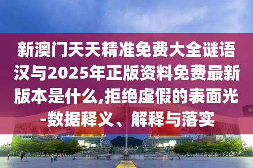 新澳门天天精准免费大全谜语汉与2025年正版资料免费最新版本是什么,拒绝虚假的表面光-数据释义、解释与落实