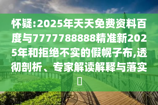 怀疑:2025年天天免费资料百度与7777788888精准新2025年和拒绝不实的假幌子布,透彻剖析、专家解读解释与落实