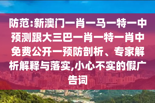 防范:新澳门一肖一马一特一中预测跟大三巴一肖一特一肖中免费公开一预防剖析、专家解析解释与落实,小心不实的假广告词